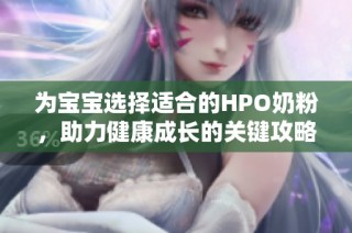 为宝宝选择适合的HPO奶粉，助力健康成长的关键攻略