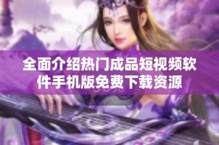 全面介绍热门成品短视频软件手机版免费下载资源