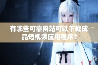 有哪些可靠网站可以下载成品短视频应用程序？