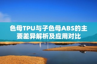 色母TPU与子色母ABS的主要差异解析及应用对比