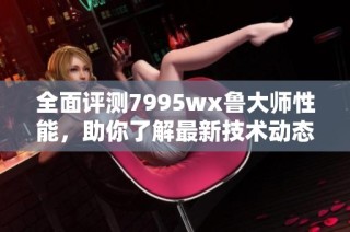 全面评测7995wx鲁大师性能，助你了解最新技术动态