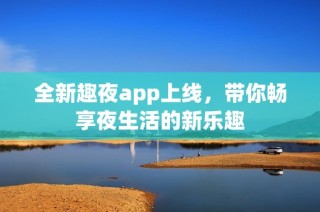全新趣夜app上线，带你畅享夜生活的新乐趣