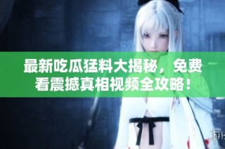 最新吃瓜猛料大揭秘，免费看震撼真相视频全攻略！