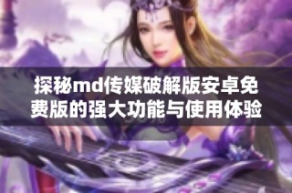探秘md传媒破解版安卓免费版的强大功能与使用体验