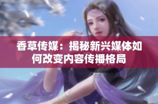 香草传媒：揭秘新兴媒体如何改变内容传播格局