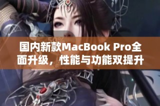 国内新款MacBook Pro全面升级，性能与功能双提升
