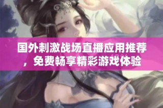 国外刺激战场直播应用推荐，免费畅享精彩游戏体验