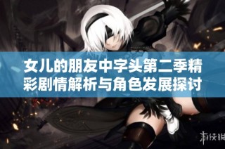 女儿的朋友中字头第二季精彩剧情解析与角色发展探讨