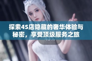 探索4S店隐藏的奢华体验与秘密，享受顶级服务之旅