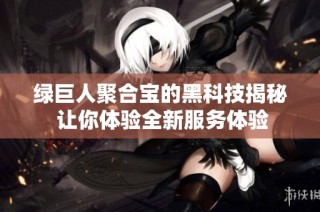 绿巨人聚合宝的黑科技揭秘 让你体验全新服务体验