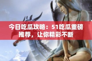今日吃瓜攻略：51吃瓜重磅推荐，让你精彩不断