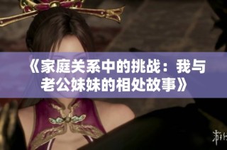 《家庭关系中的挑战：我与老公妹妹的相处故事》