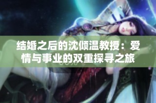 结婚之后的沈倾温教授：爱情与事业的双重探寻之旅