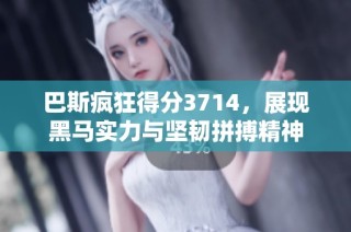 巴斯疯狂得分3714，展现黑马实力与坚韧拼搏精神