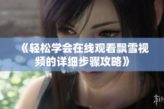 《轻松学会在线观看飘雪视频的详细步骤攻略》