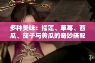 多种美味：榴莲、草莓、西瓜、茄子与黄瓜的奇妙搭配探索
