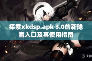 探索xkdsp.apk 3.0的新隐藏入口及其使用指南