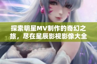 探索明星MV制作的奇幻之旅，尽在星辰影视影像大全