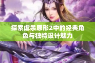 探索虐杀原形2中的经典角色与独特设计魅力