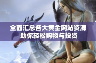 全面汇总各大黄金网站资源 助你轻松购物与投资