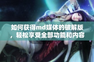 如何获得md媒体的破解版，轻松享受全部功能和内容