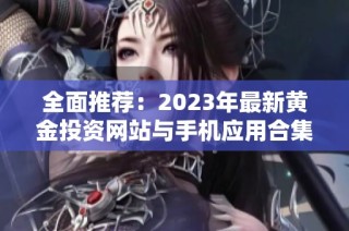 全面推荐：2023年最新黄金投资网站与手机应用合集