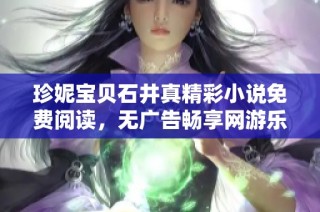 珍妮宝贝石井真精彩小说免费阅读，无广告畅享网游乐趣