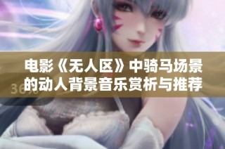 电影《无人区》中骑马场景的动人背景音乐赏析与推荐
