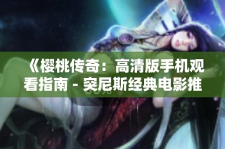 《樱桃传奇：高清版手机观看指南 - 突尼斯经典电影推荐》