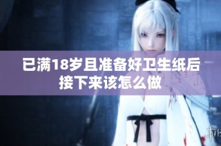 已满18岁且准备好卫生纸后接下来该怎么做