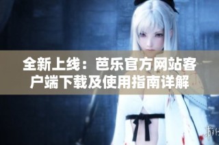 全新上线：芭乐官方网站客户端下载及使用指南详解