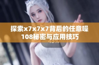 探索x7x7x7背后的任意噪108秘密与应用技巧