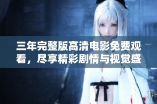 三年完整版高清电影免费观看，尽享精彩剧情与视觉盛宴