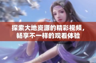 探索大地资源的精彩视频，畅享不一样的观看体验