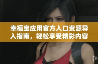 幸福宝应用官方入口资源导入指南，轻松享受精彩内容