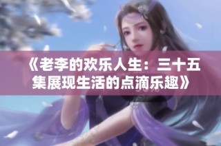 《老李的欢乐人生：三十五集展现生活的点滴乐趣》