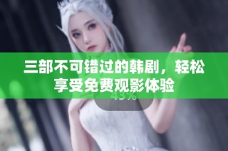 三部不可错过的韩剧，轻松享受免费观影体验