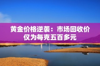 黄金价格逆袭：市场回收价仅为每克五百多元
