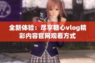 全新体验：尽享糖心vlog精彩内容官网观看方式
