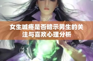 女生喊疼是否暗示男生的关注与喜欢心理分析