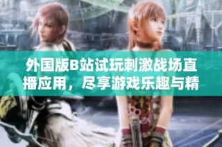 外国版B站试玩刺激战场直播应用，尽享游戏乐趣与精彩对战