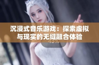 沉浸式音乐游戏：探索虚拟与现实的无缝融合体验