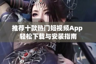 推荐十款热门短视频App 轻松下载与安装指南