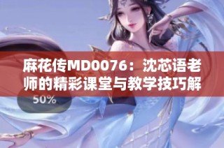 麻花传MD0076：沈芯语老师的精彩课堂与教学技巧解析
