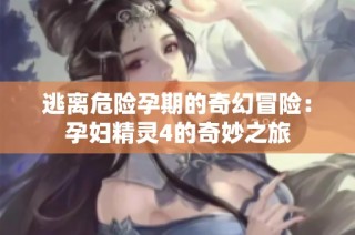 逃离危险孕期的奇幻冒险：孕妇精灵4的奇妙之旅