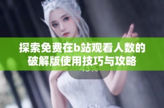 探索免费在b站观看人数的破解版使用技巧与攻略