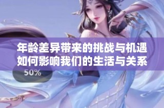 年龄差异带来的挑战与机遇如何影响我们的生活与关系