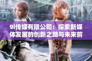 9i传媒有限公司：探索新媒体发展的创新之路与未来前景