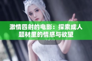 激情四射的电影：探索成人题材里的情感与欲望