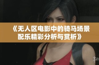 《无人区电影中的骑马场景配乐精彩分析与赏析》